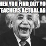 Einstein  | WHEN YOU FIND OUT YOUR TEACHERS ACTUAL AGE | image tagged in einstein | made w/ Imgflip meme maker