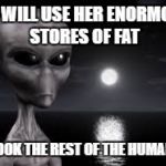 ayy lmao | WE WILL USE HER ENORMOUS STORES OF FAT; TO COOK THE REST OF THE HUMANS IN | image tagged in ayy lmao | made w/ Imgflip meme maker