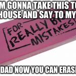 Big Eraser | IM GONNA TAKE THIS TO MY HOUSE AND SAY TO MY DAD; "HEY DAD NOW YOU CAN ERASE ME" | image tagged in big eraser | made w/ Imgflip meme maker