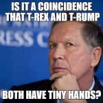 Kasich Trump T-rex | IS IT A COINCIDENCE THAT T-REX AND T-RUMP; BOTH HAVE TINY HANDS? | image tagged in john kasich philosophy,trump,t-rex | made w/ Imgflip meme maker