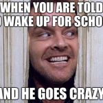 GO TO SCHOOL BITCH | WHEN YOU ARE TOLD TO WAKE UP FOR SCHOOL; AND HE GOES CRAZY | image tagged in shinning hers johnny | made w/ Imgflip meme maker