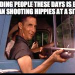 easyrednecks | OFFENDING PEOPLE THESE DAYS IS EASIER THAN SHOOTING HIPPIES AT A SIT IN. | image tagged in easyrednecks | made w/ Imgflip meme maker