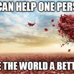 nature | IF I CAN HELP ONE PERSON; I'VE MADE THE WORLD A BETTER PLACE | image tagged in nature | made w/ Imgflip meme maker