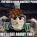 Scumbag Spartans | OH, YOU HAD A GOOD BRACKET PICKED? WE'LL SEE ABOUT THAT... | image tagged in sparty,scumbag,losers | made w/ Imgflip meme maker