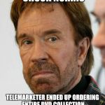 chuck norris mad face | TELEMARKETER CALLED CHUCK NORRIS; TELEMARKETER ENDED UP ORDERING ENTIRE DVD COLLECTION OF WALKER TEXAS RANGER TV SERIES AND 3 COPIES OF CHUCK'S BOOK | image tagged in chuck norris mad face | made w/ Imgflip meme maker