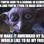 Dobby Is free | WHEN YOU'RE NEW TO A SCHOOL IN ELEMENTARY SCHOOL AND YOU'RE TYING TO MAKE NEW FRIENDS; SO YOU MAKE IT AWKWARD BY SAYING HELLO WOULD LIKE TO BE MY FRIEND?!? | image tagged in dobby is free | made w/ Imgflip meme maker