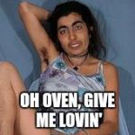 Ugly woman 2 | OH OVEN, GIVE ME LOVIN' | image tagged in ugly woman 2 | made w/ Imgflip meme maker