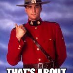 CANADIAN MOUNTIE | YOU WERE GOING 125 MPH IN A 200 KPH ZONE; THAT'S ABOUT RIGHT. THANKS! | image tagged in canadian cops be like | made w/ Imgflip meme maker