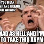 MAD AS HELL | WHAT DO YOU MEAN DONALD TRUMP AND HILLARY CLINTON ARE AHEAD? I'M MAD AS HELL AND I'M NOT GOING TO TAKE THIS ANYMORE ! ! ! | image tagged in howard beale,hillary clinton,donald trump,primaries,campaign,news | made w/ Imgflip meme maker