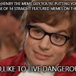 Austin Powers Come Again | SO,HENRY THE MEME GUY,YOU'RE PUTTING YOUR STREAK OF 14 STRAIGHT FEATURED MEMES ON THE LINE? I,TOO,LIKE TO LIVE DANGEROUSLY | image tagged in austin powers come again | made w/ Imgflip meme maker