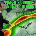 Who says that the weather can't be funny sometimes? | WELL IT'S OBVIOUSLY NOT A COLD FRONT | image tagged in weatherman,memes,weather looking up,meme,funny | made w/ Imgflip meme maker