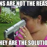GUNS. | GUNS ARE NOT THE REASON; THEY ARE THE SOLUTION | image tagged in guns | made w/ Imgflip meme maker