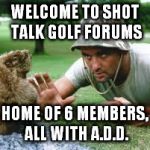 golf1 | WELCOME TO SHOT TALK GOLF FORUMS; HOME OF 6 MEMBERS, ALL WITH A.D.D. | image tagged in golf1 | made w/ Imgflip meme maker