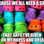 crocs | BECAUSE WE ALL NEED A SHOE; THAT SAYS I'VE GIVEN UP ON MY HOPES AND DREAMS | image tagged in crocs | made w/ Imgflip meme maker