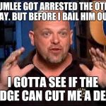 Pawn stars | CHUMLEE GOT ARRESTED THE OTHER DAY. BUT BEFORE I BAIL HIM OUT, I GOTTA SEE IF THE JUDGE CAN CUT ME A DEAL. | image tagged in pawn stars | made w/ Imgflip meme maker