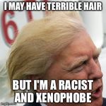 Trump Hair | I MAY HAVE TERRIBLE HAIR; BUT I'M A RACIST AND XENOPHOBE | image tagged in trump hair | made w/ Imgflip meme maker