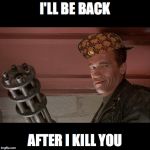 Terminator Meme | I'LL BE BACK; AFTER I KILL YOU | image tagged in terminator meme,scumbag | made w/ Imgflip meme maker
