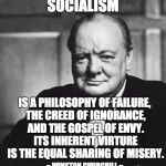 Churchill | SOCIALISM; IS A PHILOSOPHY OF FAILURE, THE CREED OF IGNORANCE, AND THE GOSPEL OF ENVY. ITS INHERENT VIRTURE IS THE EQUAL SHARING OF MISERY. ~ WINSTON CHURCHILL ~ | image tagged in churchill | made w/ Imgflip meme maker