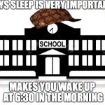 hypocritical thinking | SAYS SLEEP IS VERY IMPORTANT; MAKES YOU WAKE UP AT 6:30 IN THE MORNING | image tagged in school,scumbag,sleep,memes | made w/ Imgflip meme maker