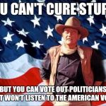Patriotic Duke | YOU CAN'T CURE STUPID; BUT YOU CAN VOTE OUT POLITICIANS THAT WON'T LISTEN TO THE AMERICAN VOTER | image tagged in patriotic duke | made w/ Imgflip meme maker