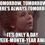 When you're a procrastinator | TOMORROW, TOMORROW, THERE'S ALWAYS TOMORROW; IT'S ONLY A DAY WEEK-MONTH-YEAR AWAY | image tagged in annie it's christmas tomorrow | made w/ Imgflip meme maker