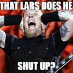 Jaymz don't wanna hear about it | OMG THAT LARS DOES HE EVER; SHUT UP? | image tagged in metallica,james hetfield | made w/ Imgflip meme maker