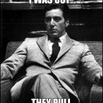 It ain't easy... | JUST WHEN I THOUGHT I WAS OUT... THEY PULL ME BACK IN. | image tagged in godfather ii,meme,funny | made w/ Imgflip meme maker
