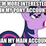 I actually stay on my pony account, and rarely go on this account now! | I'M MORE INTERESTED IN MY PONY ACCOUNT; THAN MY MAIN ACCOUNT! | image tagged in confused twilight sparkle,memes,ponies | made w/ Imgflip meme maker