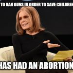 I do not understand this line of thinking.  | WANTS TO BAN GUNS IN ORDER TO SAVE CHILDREN'S LIVES; HAS HAD AN ABORTION | image tagged in gloria steinem,abortion,guns,gun control,babies,feminism | made w/ Imgflip meme maker