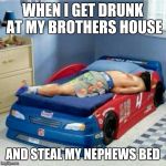 whos been sleeping in my bed | WHEN I GET DRUNK AT MY BROTHERS HOUSE; AND STEAL MY NEPHEWS BED | image tagged in whos been sleeping in my bed | made w/ Imgflip meme maker