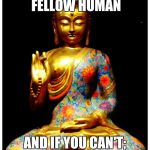 buddah | HELP YOUR FELLOW HUMAN; AND IF YOU CAN'T; DO NO HARM TO THEM | image tagged in buddah | made w/ Imgflip meme maker
