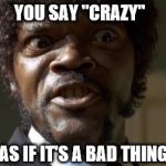 Crazy-Eyed Sam Jackson | YOU SAY "CRAZY"; AS IF IT'S A BAD THING | image tagged in crazy-eyed sam jackson | made w/ Imgflip meme maker