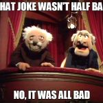 That Joke Wasn't Half Bad | THAT JOKE WASN'T HALF BAD; NO, IT WAS ALL BAD | image tagged in statler and waldorf,meme,memes,joke | made w/ Imgflip meme maker