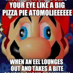 Mario Derp | MUWHEN A MEAL SEES YOUR EYE LIKE A BIG PIZZA PIE ATOMOLIEEEEEE; WHEN AN EEL LOUNGES OUT AND TAKES A BITE OF YOUR SNOUT ATAMULIIIII | image tagged in mario derp | made w/ Imgflip meme maker