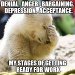 Sad Polar Bear | DENIAL.  ANGER.  BARGAINING.  DEPRESSION.  ACCEPTANCE. MY STAGES OF GETTING READY FOR WORK | image tagged in sad polar bear | made w/ Imgflip meme maker