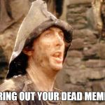 Bring out your dead memes | BRING OUT YOUR DEAD MEMES | image tagged in monty python,meme,memes | made w/ Imgflip meme maker