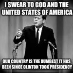 John Kennedy | I SWEAR TO GOD AND THE UNITED STATES OF AMERICA; OUR COUNTRY IS THE DUMBEST IT HAS BEEN SINCE CLINTON TOOK PRESIDENCY | image tagged in john kennedy | made w/ Imgflip meme maker