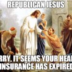 jesus | REPUBLICAN JESUS; SORRY, IT SEEMS YOUR HEALTH INSURANCE HAS EXPIRED | image tagged in jesus | made w/ Imgflip meme maker
