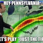 Weatherman | HEY PENNSYLVANIA; LET'S PLAY " JUST THE TIP" | image tagged in weatherman | made w/ Imgflip meme maker