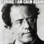 Mahler | WITH THE COMING OF SPRING, I AM CALM AGAIN; -GUSTAV MAHLER | image tagged in mahler | made w/ Imgflip meme maker