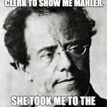 Mahler | I ASKED THE MUSIC STORE CLERK TO SHOW ME MAHLER. SHE TOOK ME TO THE 'HEAVY METAL' SECTION. | image tagged in mahler | made w/ Imgflip meme maker