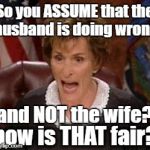 Judge Judy 1 | So you ASSUME that the husband is doing wrong; and NOT the wife? how is THAT fair? | image tagged in judge judy 1 | made w/ Imgflip meme maker