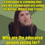 Philosophanna | If everyone is claiming that only the uneducated are voting for Bernie, Hillary and Trump; Who are the educated people voting for? | image tagged in philosophanna | made w/ Imgflip meme maker