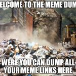 Welcome to the meme dump  | WELCOME TO THE MEME DUMP; WERE YOU CAN DUMP ALL YOUR MEME LINKS HERE | image tagged in garbage dump | made w/ Imgflip meme maker