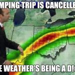 Weatherman | CAMPING TRIP IS CANCELLED... THE WEATHER'S BEING A D!@K | image tagged in weatherman | made w/ Imgflip meme maker