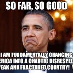 Obama not bad | SO FAR, SO GOOD; I AM FUNDAMENTALLY CHANGING AMERICA INTO A CHAOTIC DISRESPECTED WEAK AND FRACTURED COUNTRY! 💀 | image tagged in obama not bad | made w/ Imgflip meme maker