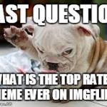 what's the highest rate meme here... ever?  i know who the top posters are, just curious what the best meme ever was... | FAST QUESTION; WHAT IS THE TOP RATED MEME EVER ON IMGFLIP? | image tagged in question puppy,memes,best memes | made w/ Imgflip meme maker