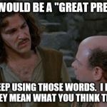 Princess Bride | TRUMP WOULD BE A "GREAT PRESIDENT"; YOU KEEP USING THOSE WORDS.  I DO NOT THINK THEY MEAN WHAT YOU THINK THEY MEAN. | image tagged in princess bride | made w/ Imgflip meme maker