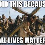Jesus working | I DID THIS BECAUSE; ALL LIVES MATTER | image tagged in jesus working | made w/ Imgflip meme maker