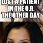 Miami Uber Doctor Anjali Ramkissoon | LOST A PATIENT IN THE O.R. THE OTHER DAY; IT'S OKAY, I FOUND HIM IN THE MORGUE JUST LAYING AROUND! | image tagged in miami uber doctor anjali ramkissoon | made w/ Imgflip meme maker
